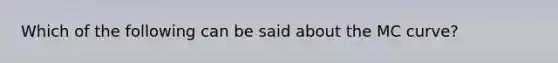 Which of the following can be said about the MC curve?