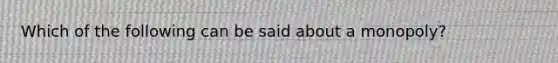 Which of the following can be said about a monopoly?