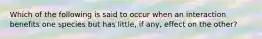 Which of the following is said to occur when an interaction benefits one species but has little, if any, effect on the other?