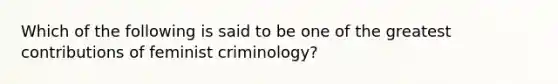 Which of the following is said to be one of the greatest contributions of feminist criminology?