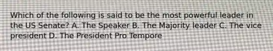 Which of the following is said to be the most powerful leader in the US Senate? A. The Speaker B. The Majority leader C. The vice president D. The President Pro Tempore