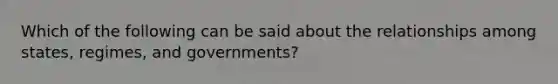 Which of the following can be said about the relationships among states, regimes, and governments?