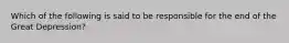 Which of the following is said to be responsible for the end of the Great Depression?