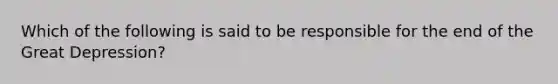 Which of the following is said to be responsible for the end of the Great Depression?