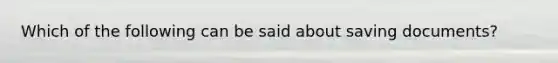 Which of the following can be said about saving documents?