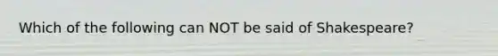 Which of the following can NOT be said of Shakespeare?