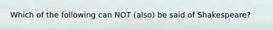 Which of the following can NOT (also) be said of Shakespeare?