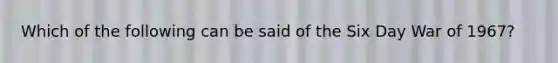 Which of the following can be said of the Six Day War of 1967?