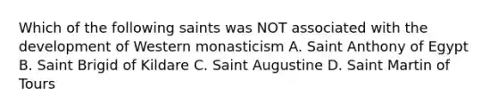 Which of the following saints was NOT associated with the development of Western monasticism A. Saint Anthony of Egypt B. Saint Brigid of Kildare C. Saint Augustine D. Saint Martin of Tours