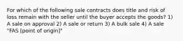 For which of the following sale contracts does title and risk of loss remain with the seller until the buyer accepts the goods? 1) A sale on approval 2) A sale or return 3) A bulk sale 4) A sale "FAS [point of origin]"