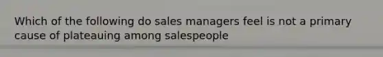 Which of the following do sales managers feel is not a primary cause of plateauing among salespeople