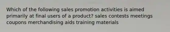 Which of the following sales promotion activities is aimed primarily at final users of a product? sales contests meetings coupons merchandising aids training materials