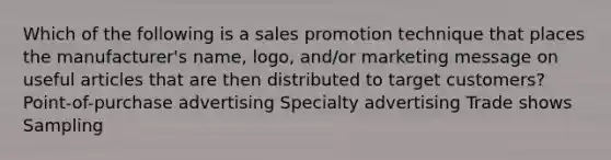 Which of the following is a sales promotion technique that places the manufacturer's name, logo, and/or marketing message on useful articles that are then distributed to target customers? Point-of-purchase advertising Specialty advertising Trade shows Sampling