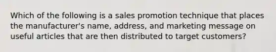 Which of the following is a sales promotion technique that places the manufacturer's name, address, and marketing message on useful articles that are then distributed to target customers?