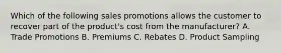 Which of the following sales promotions allows the customer to recover part of the​ product's cost from the​ manufacturer? A. Trade Promotions B. Premiums C. Rebates D. Product Sampling