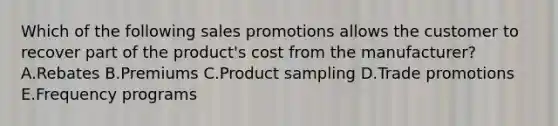 Which of the following sales promotions allows the customer to recover part of the​ product's cost from the​ manufacturer? A.Rebates B.Premiums C.Product sampling D.Trade promotions E.Frequency programs