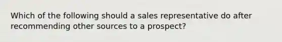 Which of the following should a sales representative do after recommending other sources to a prospect?