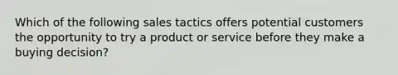 Which of the following sales tactics offers potential customers the opportunity to try a product or service before they make a buying decision?