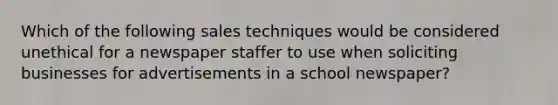 Which of the following sales techniques would be considered unethical for a newspaper staffer to use when soliciting businesses for advertisements in a school newspaper?