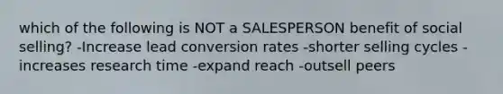 which of the following is NOT a SALESPERSON benefit of social selling? -Increase lead conversion rates -shorter selling cycles -increases research time -expand reach -outsell peers