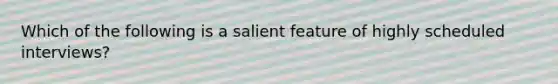 Which of the following is a salient feature of highly scheduled interviews?