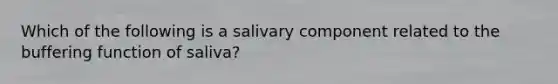 Which of the following is a salivary component related to the buffering function of saliva?