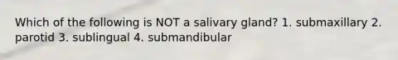 Which of the following is NOT a salivary gland? 1. submaxillary 2. parotid 3. sublingual 4. submandibular