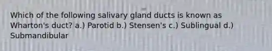 Which of the following salivary gland ducts is known as Wharton's duct? a.) Parotid b.) Stensen's c.) Sublingual d.) Submandibular