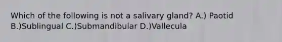 Which of the following is not a salivary gland? A.) Paotid B.)Sublingual C.)Submandibular D.)Vallecula