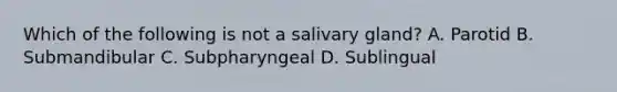 Which of the following is not a salivary gland? A. Parotid B. Submandibular C. Subpharyngeal D. Sublingual