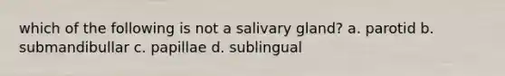 which of the following is not a salivary gland? a. parotid b. submandibullar c. papillae d. sublingual