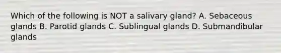 Which of the following is NOT a salivary gland? A. Sebaceous glands B. Parotid glands C. Sublingual glands D. Submandibular glands