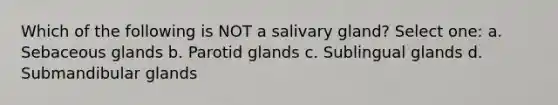 Which of the following is NOT a salivary gland? Select one: a. Sebaceous glands b. Parotid glands c. Sublingual glands d. Submandibular glands