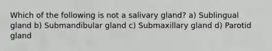 Which of the following is not a salivary gland? a) Sublingual gland b) Submandibular gland c) Submaxillary gland d) Parotid gland