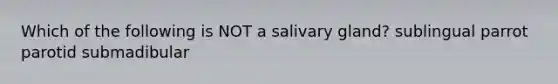 Which of the following is NOT a salivary gland? sublingual parrot parotid submadibular