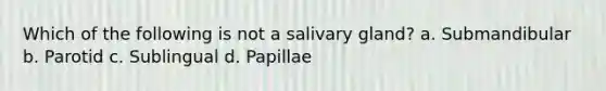 Which of the following is not a salivary gland? a. Submandibular b. Parotid c. Sublingual d. Papillae