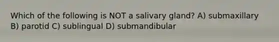 Which of the following is NOT a salivary gland? A) submaxillary B) parotid C) sublingual D) submandibular