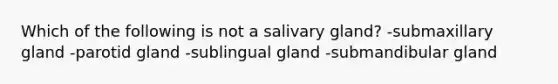 Which of the following is not a salivary gland? -submaxillary gland -parotid gland -sublingual gland -submandibular gland