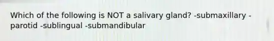 Which of the following is NOT a salivary gland? -submaxillary -parotid -sublingual -submandibular