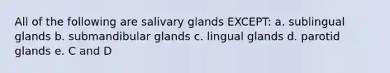 All of the following are salivary glands EXCEPT: a. sublingual glands b. submandibular glands c. lingual glands d. parotid glands e. C and D