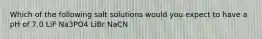 Which of the following salt solutions would you expect to have a pH of 7.0 LiF Na3PO4 LiBr NaCN