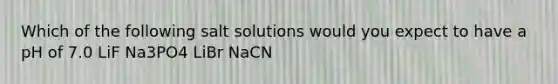 Which of the following salt solutions would you expect to have a pH of 7.0 LiF Na3PO4 LiBr NaCN