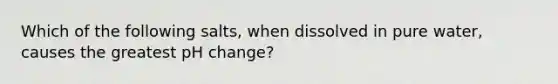 Which of the following salts, when dissolved in pure water, causes the greatest pH change?