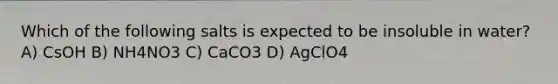 Which of the following salts is expected to be insoluble in water? A) CsOH B) NH4NO3 C) CaCO3 D) AgClO4