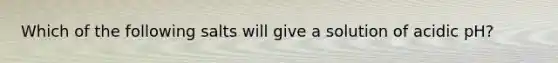 Which of the following salts will give a solution of acidic pH?