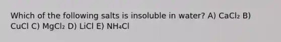 Which of the following salts is insoluble in water? A) CaCl₂ B) CuCl C) MgCl₂ D) LiCl E) NH₄Cl