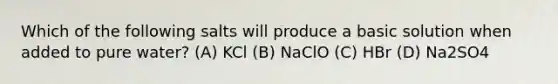 Which of the following salts will produce a basic solution when added to pure water? (A) KCl (B) NaClO (C) HBr (D) Na2SO4