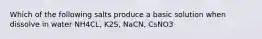 Which of the following salts produce a basic solution when dissolve in water NH4CL, K2S, NaCN, CsNO3