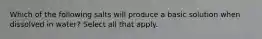Which of the following salts will produce a basic solution when dissolved in water? Select all that apply.