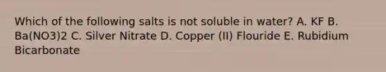 Which of the following salts is not soluble in water? A. KF B. Ba(NO3)2 C. Silver Nitrate D. Copper (II) Flouride E. Rubidium Bicarbonate